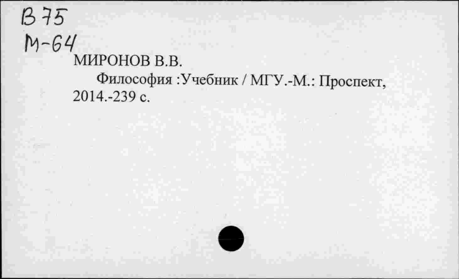 ﻿МИРОНОВ в.в.
Философия :Учебник / МГУ.-М.: Проспект, 2014.-239 с.